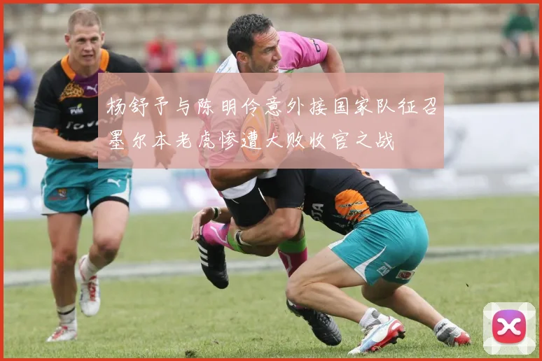 杨舒予与陈明伶意外接国家队征召墨尔本老虎惨遭大败收官之战