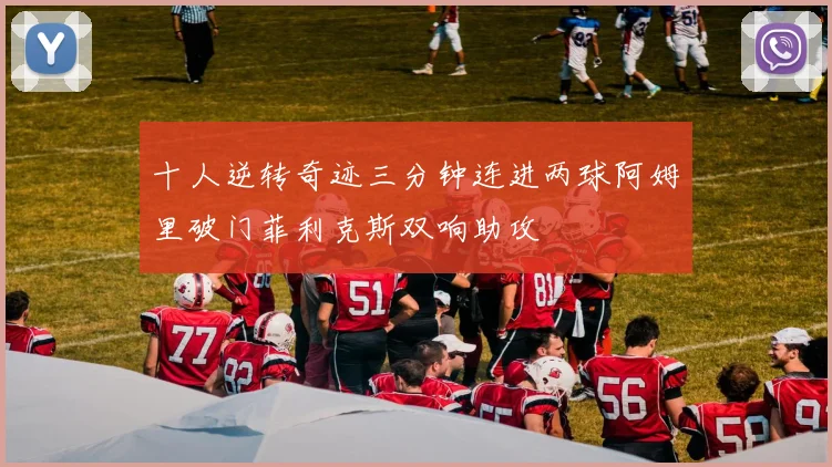 十人逆转奇迹三分钟连进两球阿姆里破门菲利克斯双响助攻
